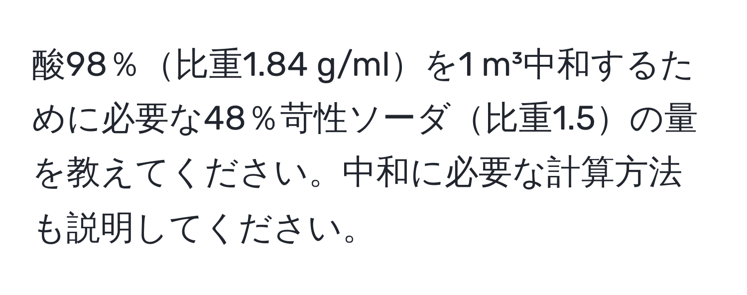 酸98％比重1.84 g/mlを1 m³中和するために必要な48％苛性ソーダ比重1.5の量を教えてください。中和に必要な計算方法も説明してください。