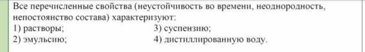 Bcе перечисленные свойства (неустойчηвость во времени, неоднородность,
непостоянство состава) характеризуют:
1 ) растворы; 3) суслензиюо;
2) эмулльсию; 4) днстилллированную воду.