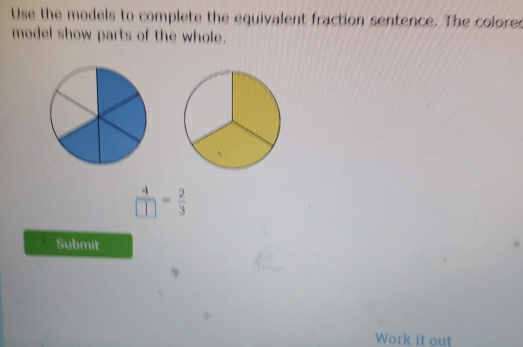 Use the models to complete the equivalent fraction sentence. The colored 
model show parts of the whole.
 4/□  = 2/3 
Submit 
Work it out