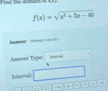 Find the domam of I(x beginarrayr 17 L7endarray
f(x)=sqrt(x^2+3x-40)
Answer Attempt 1 out of 2 
Answer Type: Interval 
Interval: overline  
D (6) -∞ ∞ 0 S