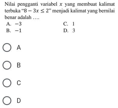 Nilai pengganti variabel x yang membuat kalimat
terbuka “ 8-3x≤ 2 ” menjadi kalimat yang bernilai
benar adalah …
A. -3 C. 1
B. -1 D. 3
A
B
C
D