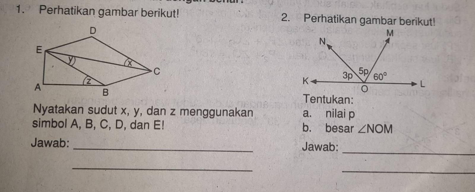 Perhatikan gambar berikut! 2. Perhatikan gambar berikut!
Tentukan:
Nyatakan sudut x, y, dan z menggunakan a. nilai p
simbol A, B, C, D, dan E! b. besar ∠ NOM
_
Jawab: _Jawab:
_
_