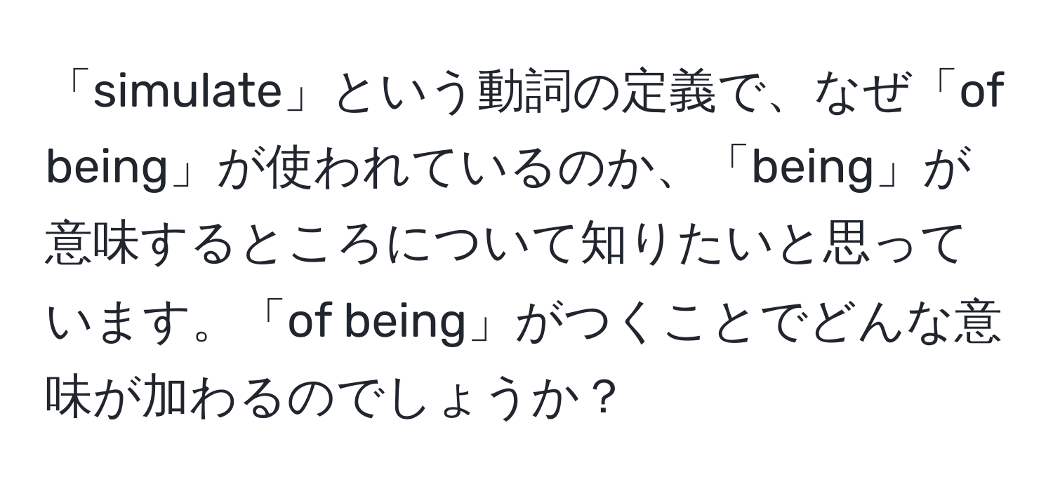 「simulate」という動詞の定義で、なぜ「of being」が使われているのか、「being」が意味するところについて知りたいと思っています。「of being」がつくことでどんな意味が加わるのでしょうか？