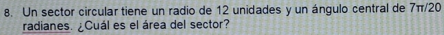 Un sector circular tiene un radio de 12 unidades y un ángulo central de 7π/20
radianes. ¿Cuál es el área del sector?