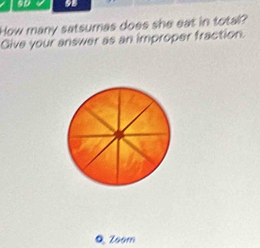 9B 
How many satsumas does she eat in total? 
Give your answer as an improper fraction. 
Q Zoom