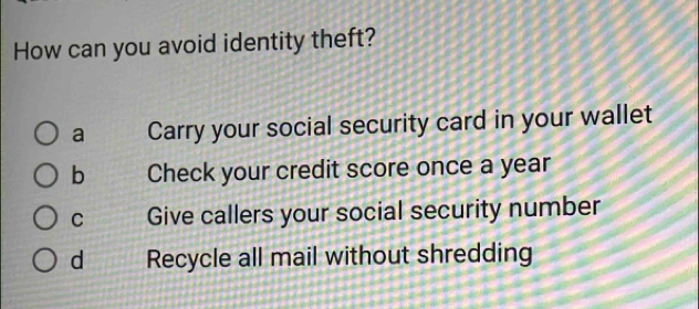 How can you avoid identity theft?
a Carry your social security card in your wallet
b Check your credit score once a year
C Give callers your social security number
d Recycle all mail without shredding