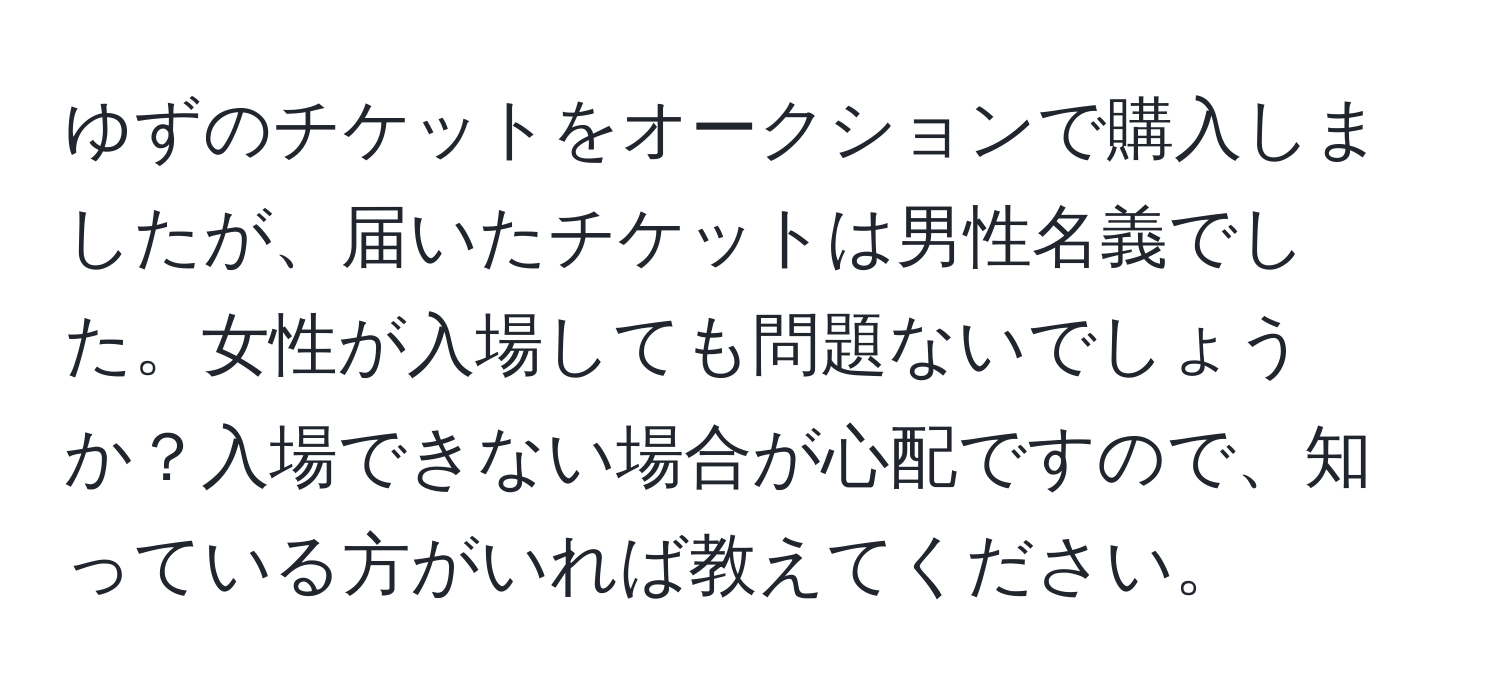 ゆずのチケットをオークションで購入しましたが、届いたチケットは男性名義でした。女性が入場しても問題ないでしょうか？入場できない場合が心配ですので、知っている方がいれば教えてください。