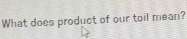 What does product of our toil mean?