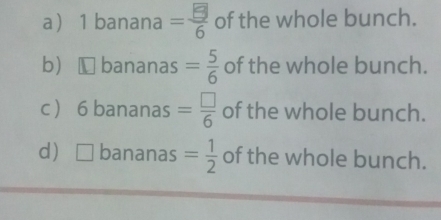 a 1 banana =frac  of the whole bunch.
b bananas = 5/6  of the whole bunch.
c  6 bananas = □ /6  of the whole bunch.
d □ bananas = 1/2  of the whole bunch.