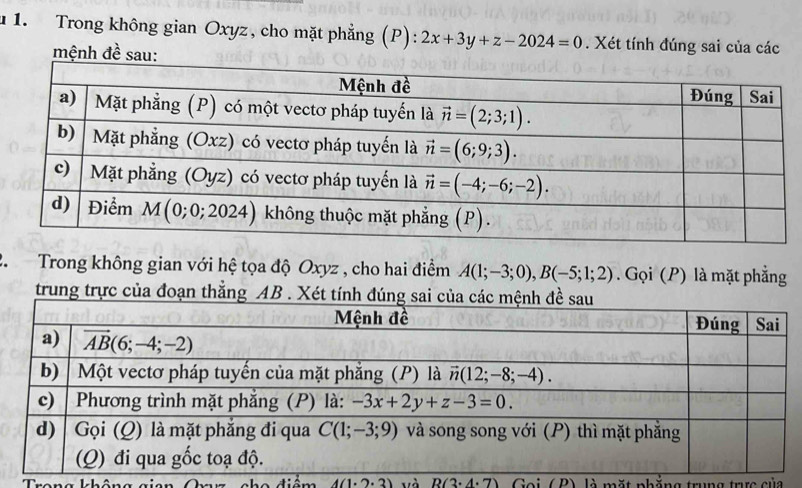 1 1. Trong không gian Oxyz, cho mặt phẳng (P): 2x+3y+z-2024=0. Xét tính đúng sai của các
mệnh đề sau:
2.  Trong không gian với hệ tọa độ Oxyz , cho hai điểm A(1;-3;0),B(-5;1;2). Gọi (P) là mặt phẳng
trung trực của đoạn thẳn
A(1· 2· 3) và R(3· 4· 7) Goi ( P) là mặt nhẳng trung trc của