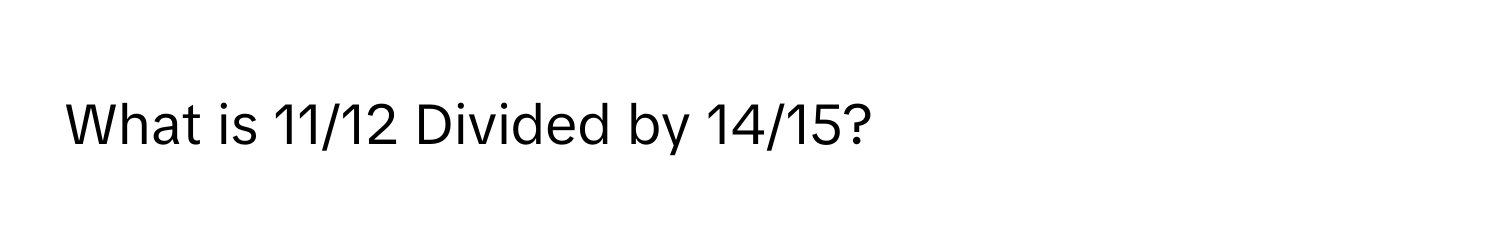 What is 11/12 Divided by 14/15?