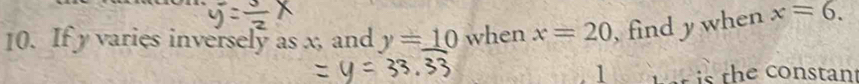 If y varies inversely as x, and y=_ 10 when x=20 , find y when x=6. 
1 t at is the constant