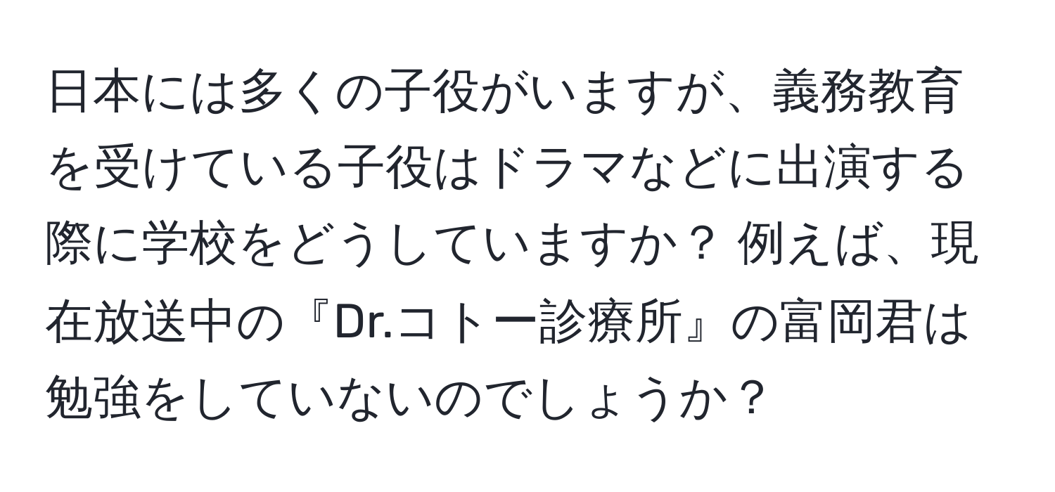 日本には多くの子役がいますが、義務教育を受けている子役はドラマなどに出演する際に学校をどうしていますか？ 例えば、現在放送中の『Dr.コトー診療所』の富岡君は勉強をしていないのでしょうか？