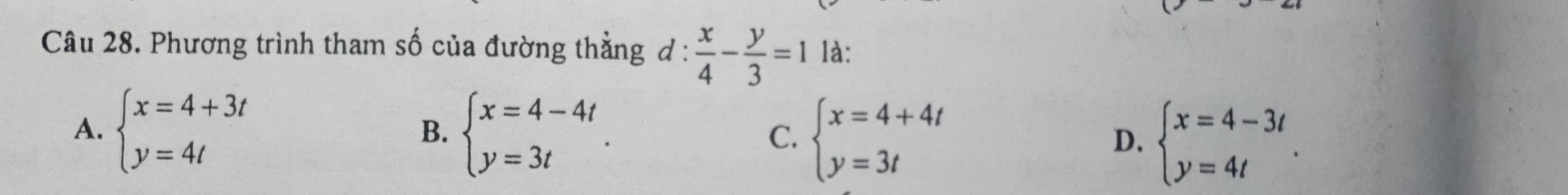 Phương trình tham số của đường thẳng ơ :  x/4 - y/3 =1 là:
A. beginarrayl x=4+3t y=4tendarray. beginarrayl x=4-4t y=3tendarray.. beginarrayl x=4+4t y=3tendarray.
B.
C.
D. beginarrayl x=4-3t y=4tendarray..