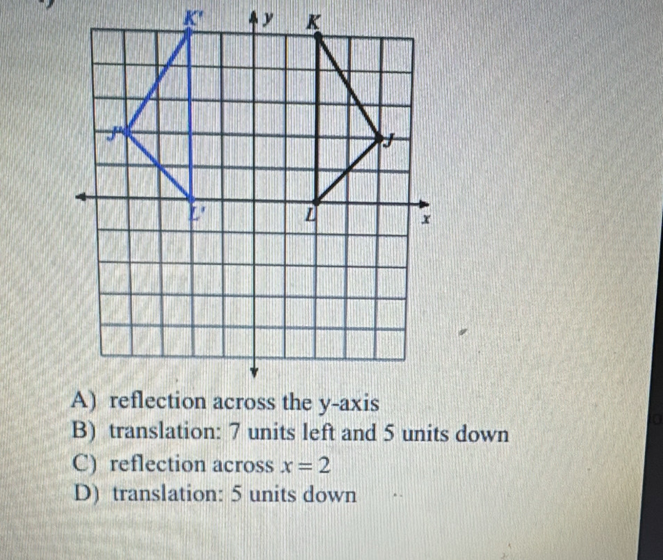 K' y K
B) translation: 7 units left and 5 units down
C) reflection across x=2
D) translation: 5 units down