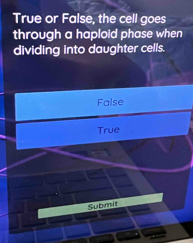 True or False, the cell goes
through a haploid phase when
dividing into daughter cells.
False
True
Submit