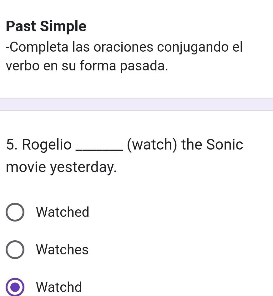 Past Simple 
-Completa las oraciones conjugando el 
verbo en su forma pasada. 
5. Rogelio _(watch) the Sonic 
movie yesterday. 
Watched 
Watches 
Watchd