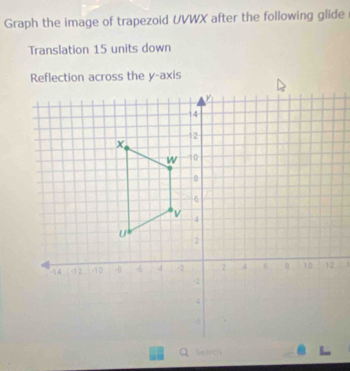 Graph the image of trapezoid UVWX after the following glide 
Translation 15 units down 
Reflection across the y-axis 
,