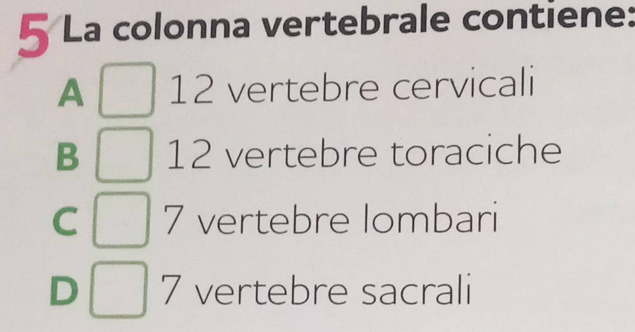 La colonna vertebrale contiene:
A 12 vertebre cervicali
B 12 vertebre toraciche
C vertebre lombari
7
D 7 vertebre sacrali