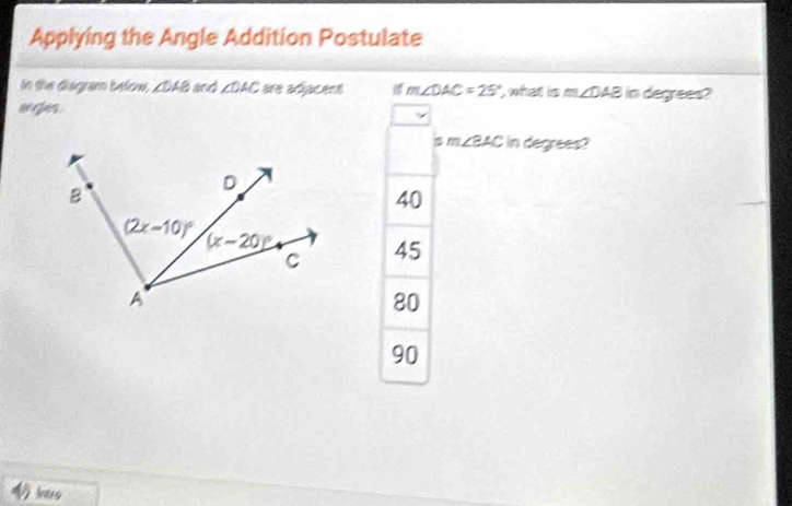 Applying the Angle Addition Postulate
in the diagram below, ∠ DAB and ∠ DAC are adjacent m∠ DAC=25° ', what is m ∠ DAB in degrees?
w ges .
m∠ BAC in degrees?
40
45
80
90
lars