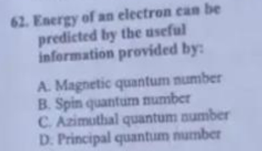 Energy of an electron can be
predicted by the useful
information provided by:
A. Magnetic quantum number
B. Spin quantum number
C. Azimuthal quantum number
D. Principal quantum number