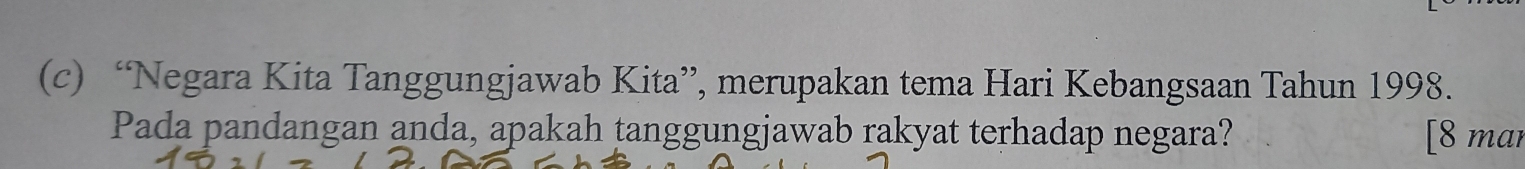 “Negara Kita Tanggungjawab Kita”, merupakan tema Hari Kebangsaan Tahun 1998. 
Pada pandangan anda, apakah tanggungjawab rakyat terhadap negara? [8 mar