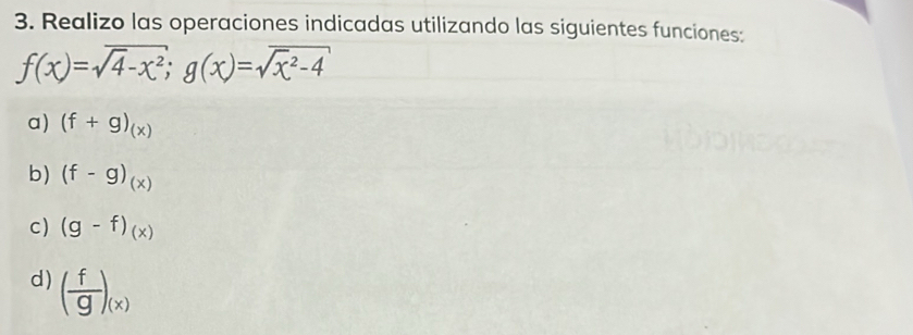 Realizo las operaciones indicadas utilizando las siguientes funciones:
f(x)=sqrt(4-x^2);g(x)=sqrt(x^2-4)
a) (f+g)_(x)
b) (f-g)_(x)
c) (g-f)(x)
d) ( f/g )_(x)