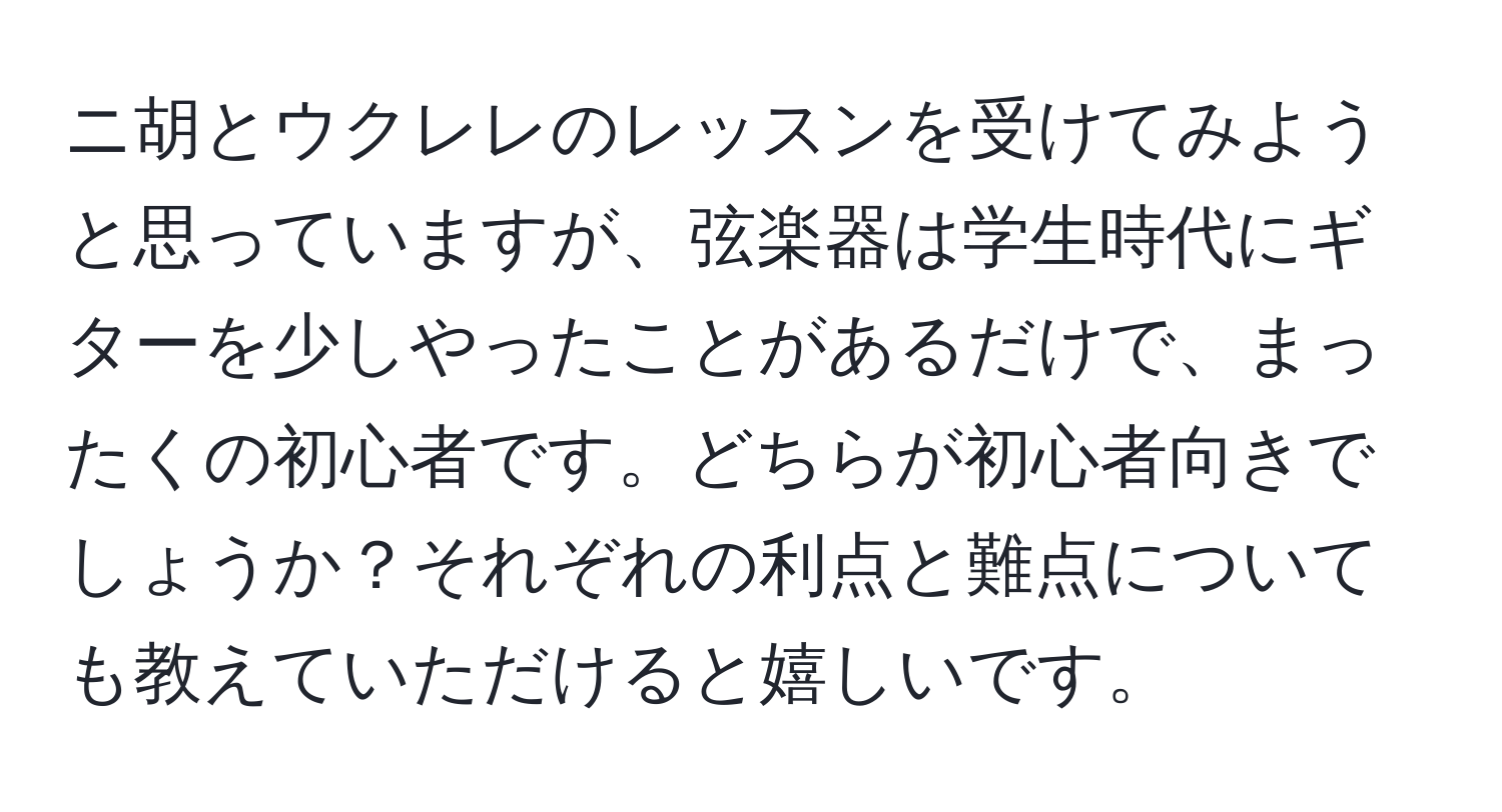 ニ胡とウクレレのレッスンを受けてみようと思っていますが、弦楽器は学生時代にギターを少しやったことがあるだけで、まったくの初心者です。どちらが初心者向きでしょうか？それぞれの利点と難点についても教えていただけると嬉しいです。