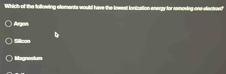 Which of the following elements would have the lowest ionization energy for removing one electron?
Argon
Silicon
Magnesium