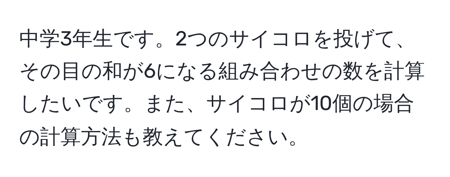 中学3年生です。2つのサイコロを投げて、その目の和が6になる組み合わせの数を計算したいです。また、サイコロが10個の場合の計算方法も教えてください。