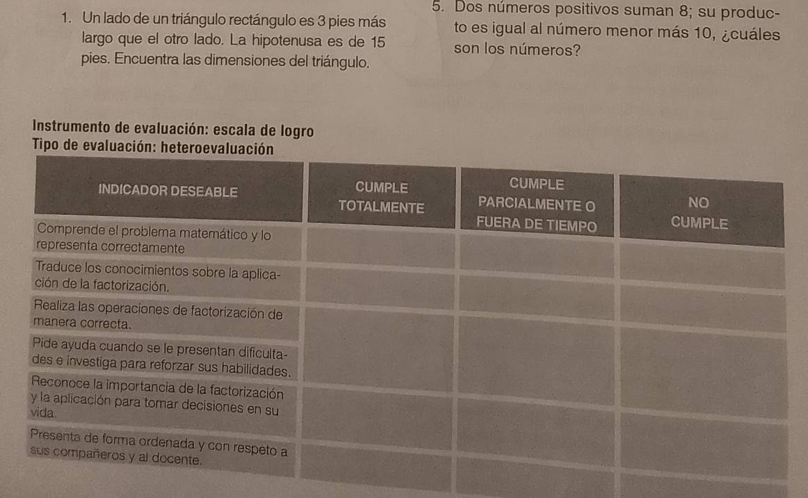 Dos números positivos suman 8; su produc- 
1. Un lado de un triángulo rectángulo es 3 pies más to es igual al número menor más 10, ¿cuáles 
largo que el otro lado. La hipotenusa es de 15 son los números? 
pies. Encuentra las dimensiones del triángulo. 
* Instrumento de evaluación: escala de logro