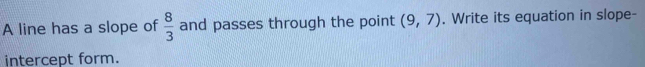 A line has a slope of  8/3  and passes through the point (9,7). Write its equation in slope- 
intercept form.
