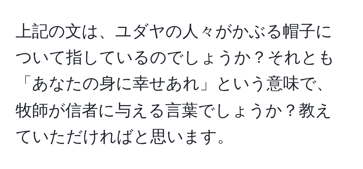 上記の文は、ユダヤの人々がかぶる帽子について指しているのでしょうか？それとも「あなたの身に幸せあれ」という意味で、牧師が信者に与える言葉でしょうか？教えていただければと思います。