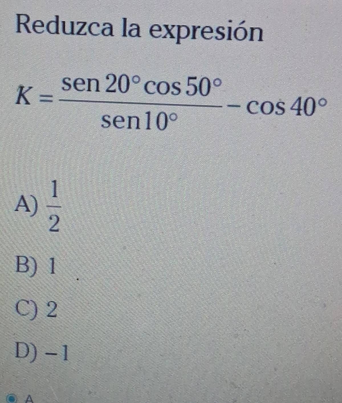 Reduzca la expresión
K= sen 20°cos 50°/sen 10° -cos 40°
A)  1/2 
B) 1
C) 2
D) -1
A