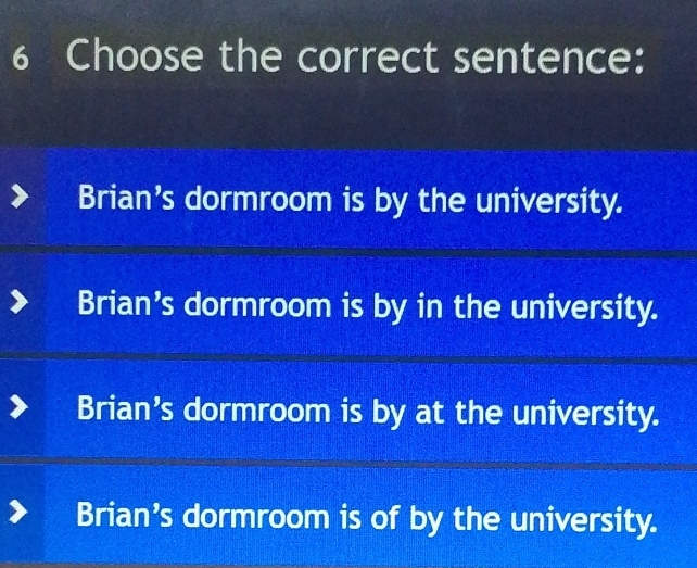 Choose the correct sentence:
Brian's dormroom is by the university.
Brian's dormroom is by in the university.
Brian's dormroom is by at the university.
Brian's dormroom is of by the university.