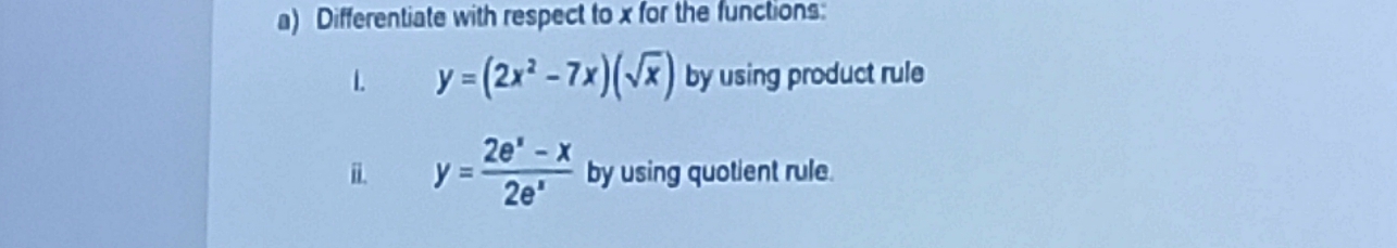 Differentiate with respect to x for the functions:
L y=(2x^2-7x)(sqrt(x)) by using product rule
i y= (2e^x-x)/2e^x  by using quotient rule.