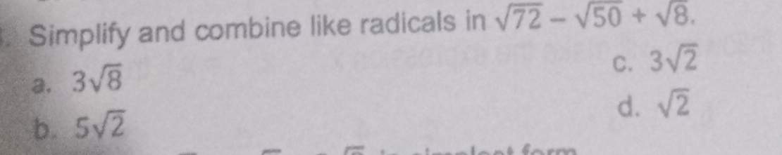 Simplify and combine like radicals in sqrt(72)-sqrt(50)+sqrt(8).
C. 3sqrt(2)
a. 3sqrt(8)
d. sqrt(2)
b. 5sqrt(2)