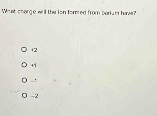 What charge will the ion formed from barium have?
+2
+1
-1
-2