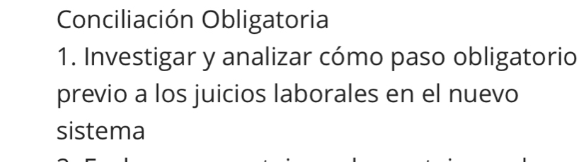 Conciliación Obligatoria 
1. Investigar y analizar cómo paso obligatorio 
previo a los juicios laborales en el nuevo 
sistema