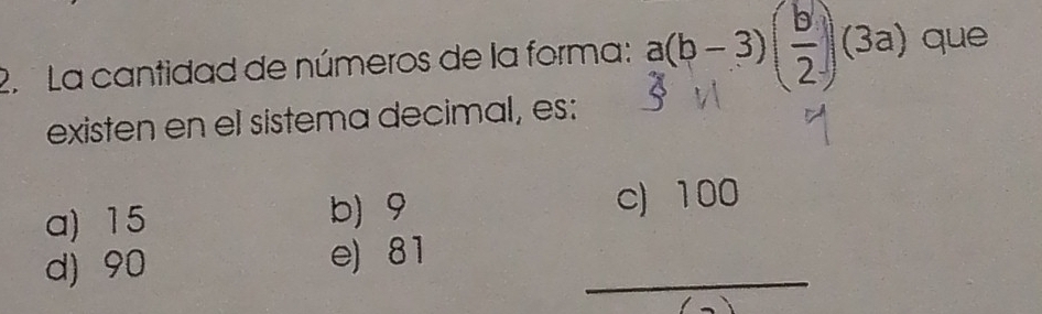 La cantidad de números de la forma: a(b-3) ((3a) que
existen en el sistema decimal, es: .
a) 15 b) 9 c) 100
d) 90 e) 81 _