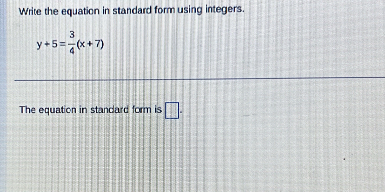 Write the equation in standard form using integers.
y+5= 3/4 (x+7)
The equation in standard form is □ .