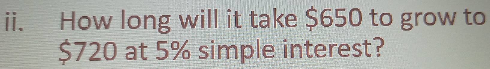 How long will it take $650 to grow to
$720 at 5% simple interest?