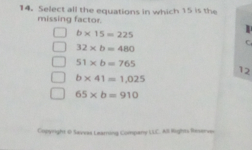 Select all the equations in which 15 is the
missing factor.
b* 15=225
C
32* b=480
51* b=765
12
b* 41=1,025
65* b=910
Copyright @ Savvas Learning Company LLC. All Rights Reserver