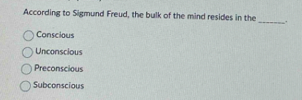 According to Sigmund Freud, the bulk of the mind resides in the _.
Conscious
Unconscious
Preconscious
Subconscious