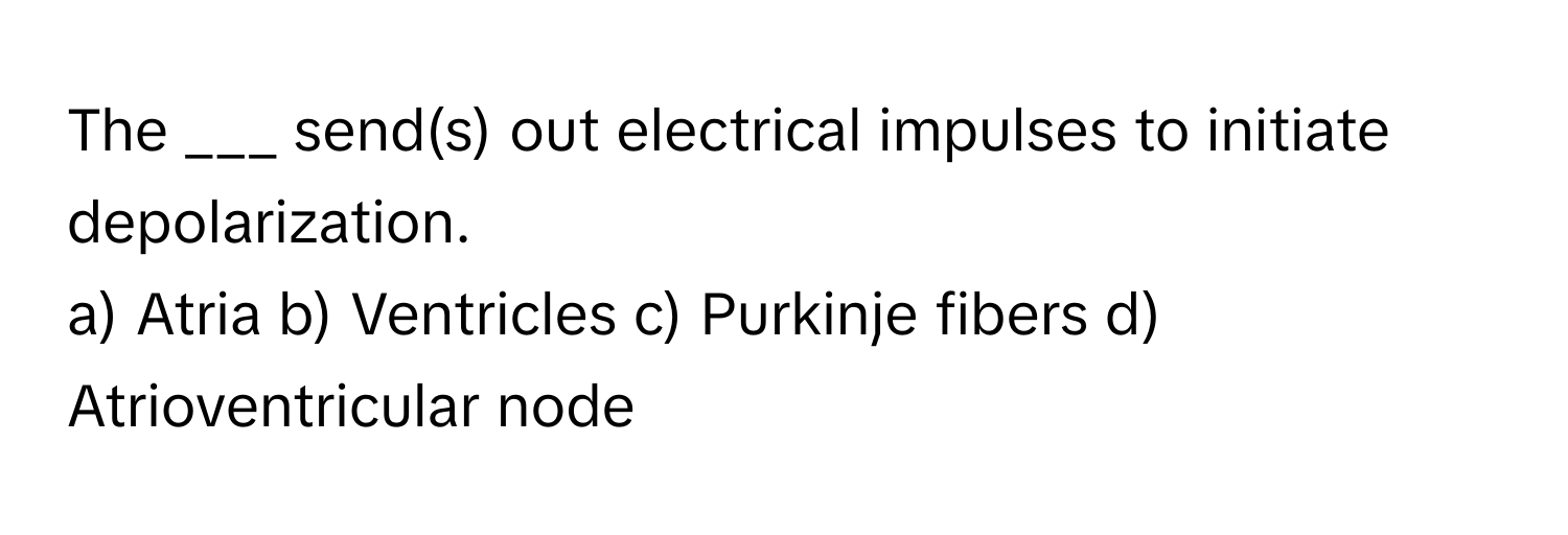 The ___ send(s) out electrical impulses to initiate depolarization.

a) Atria b) Ventricles c) Purkinje fibers d) Atrioventricular node