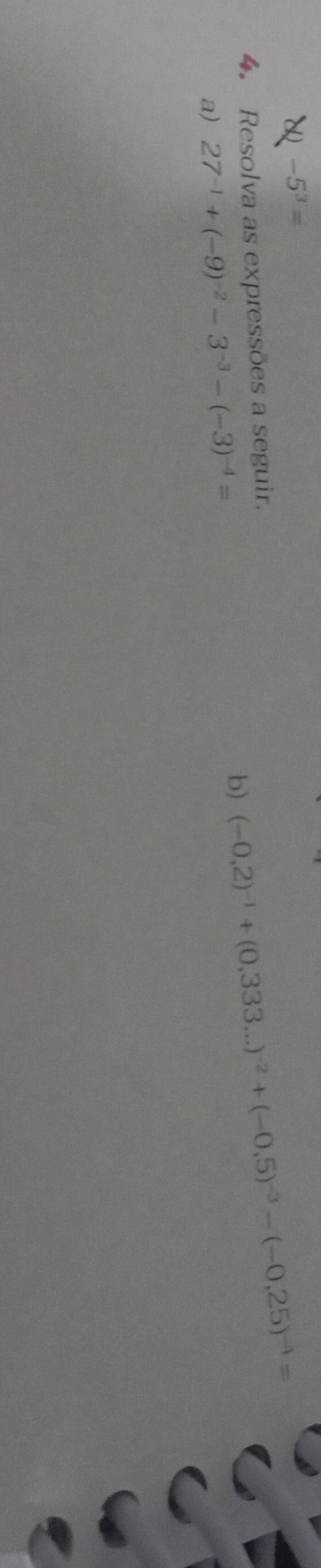 -5^3=
b) (-0,2)^-1+(0,333...)^-2+(-0,5)^-3-(-0,25)^-4=
4. Resolva as expressões a seguir. 
a) 27^(-1)+(-9)^-2-3^(-3)-(-3)^-4=