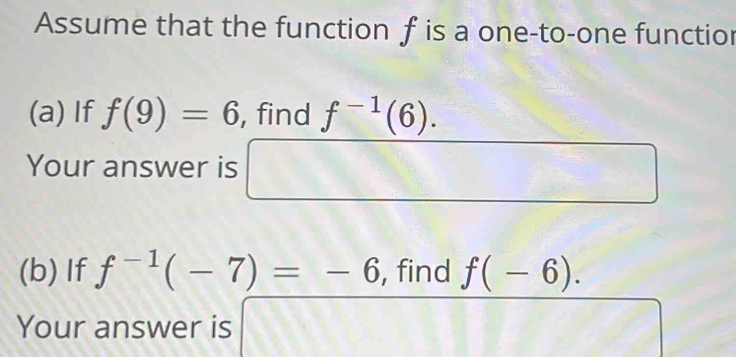 Assume that the function f is a one-to-one functior 
(a) If f(9)=6 , find f^(-1)(6).
(-y-()=0
Your answer is 
(b) If f^(-1)(-7)=-6 , find f(-6). 
Your answer is frac □ 