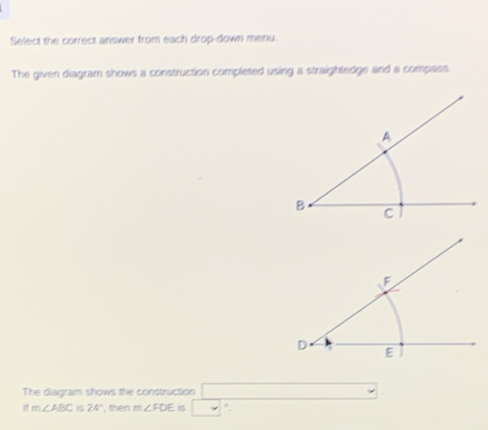 Select the correct answer from each drop-down menu. 
The given diagram shows a construction completed using a straightedge and a compass. 
The diagram shows the construction
m∠ ABC is 24° , then m∠ FDE is □ *.