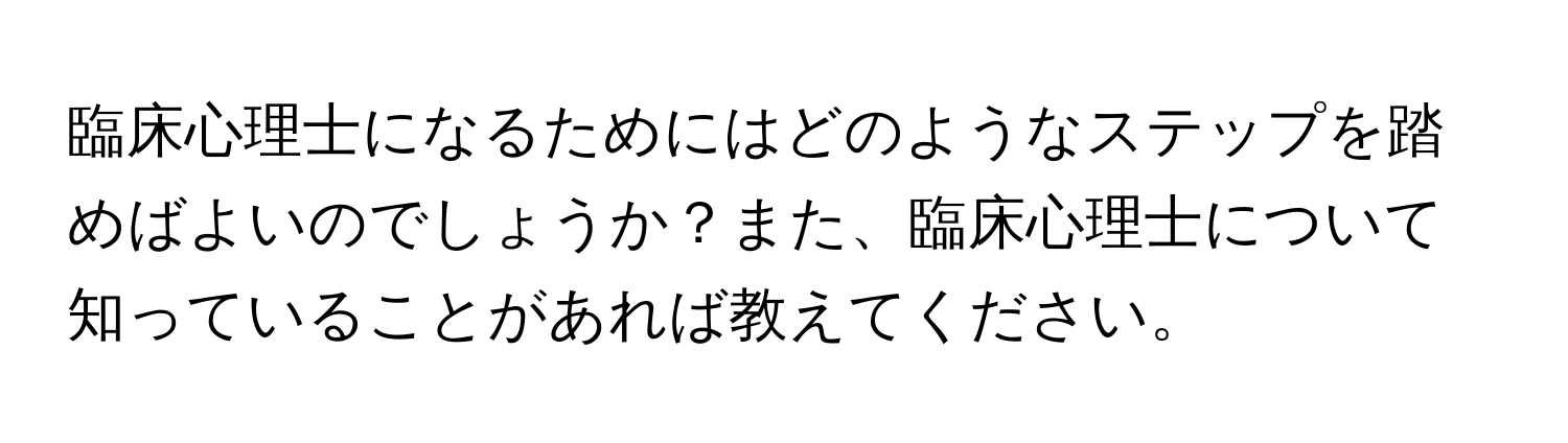 臨床心理士になるためにはどのようなステップを踏めばよいのでしょうか？また、臨床心理士について知っていることがあれば教えてください。