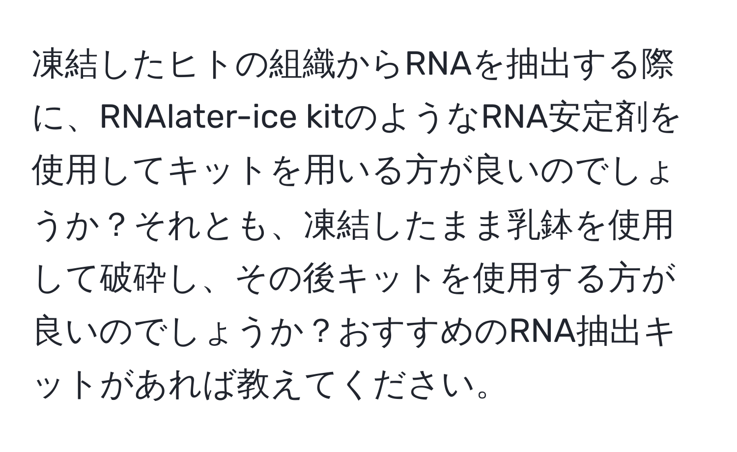 凍結したヒトの組織からRNAを抽出する際に、RNAlater-ice kitのようなRNA安定剤を使用してキットを用いる方が良いのでしょうか？それとも、凍結したまま乳鉢を使用して破砕し、その後キットを使用する方が良いのでしょうか？おすすめのRNA抽出キットがあれば教えてください。